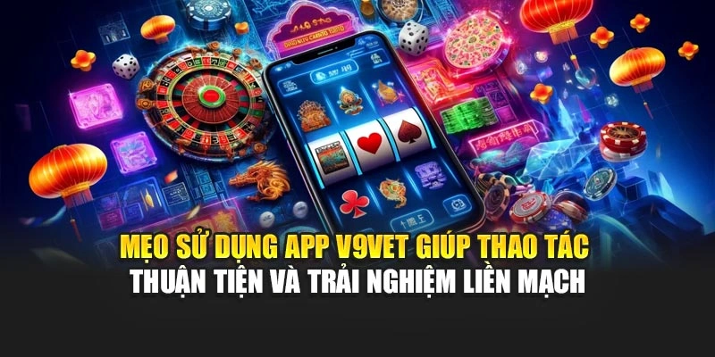 Mẹo sử dụng App V9bet giúp thao tác thuận tiện và trải nghiệm liền mạch