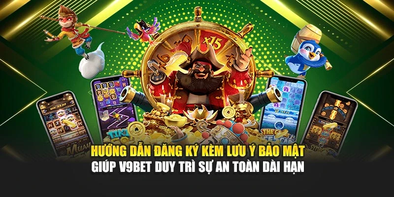 Hướng dẫn đăng ký kèm lưu ý bảo mật giúp V9bet duy trì sự an toàn dài hạn